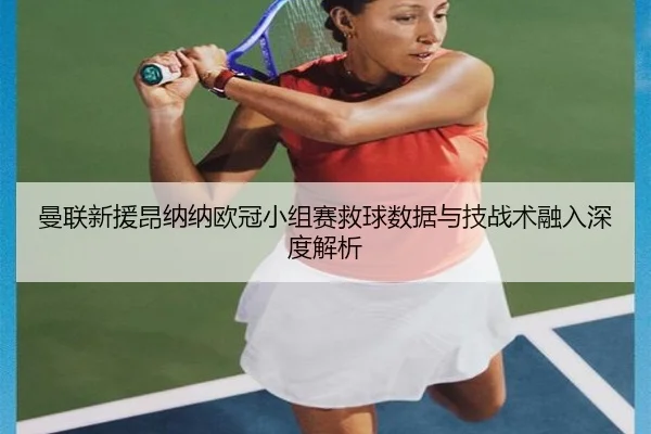曼联新援昂纳纳欧冠小组赛救球数据与技战术融入深度解析